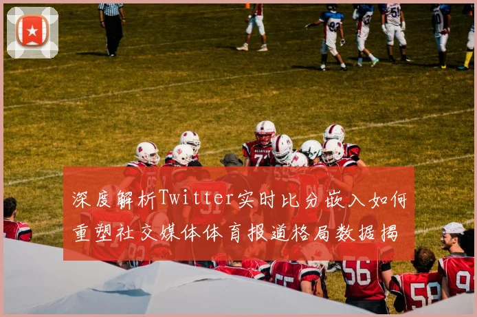 深度解析Twitter实时比分嵌入如何重塑社交媒体体育报道格局数据揭示用户参与度提升300的行业变革