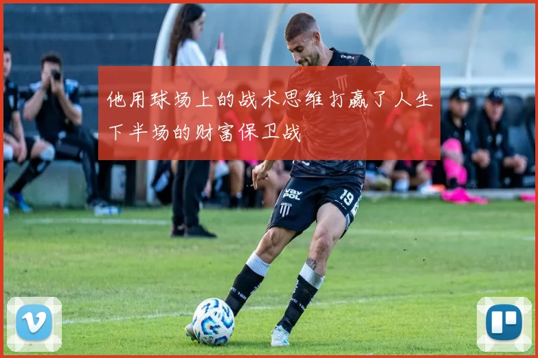 他用球场上的战术思维打赢了人生下半场的财富保卫战