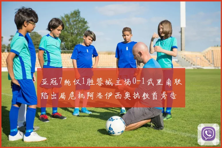 亚冠7轮仅1胜蓉城主场0-1武里南联陷出局危机阿洛伊西奥执教首秀告负