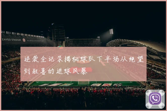逆袭全记录揭秘球队下半场从绝望到狂喜的进球风暴